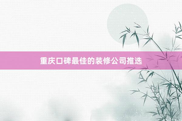 重庆口碑最佳的装修公司推选