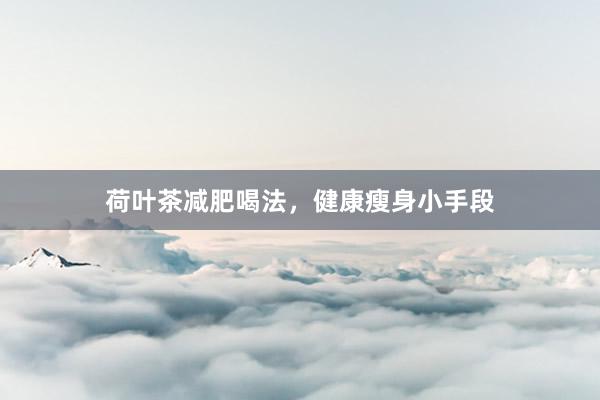 荷叶茶减肥喝法，健康瘦身小手段