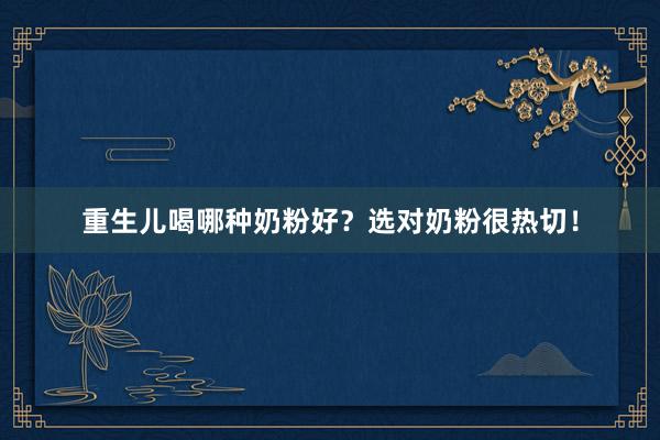重生儿喝哪种奶粉好？选对奶粉很热切！