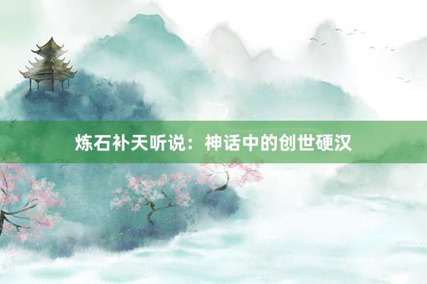 炼石补天听说:神话中的创世硬汉