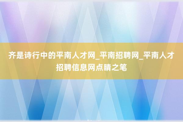 齐是诗行中的平南人才网_平南招聘网_平南人才招聘信息网点睛之笔