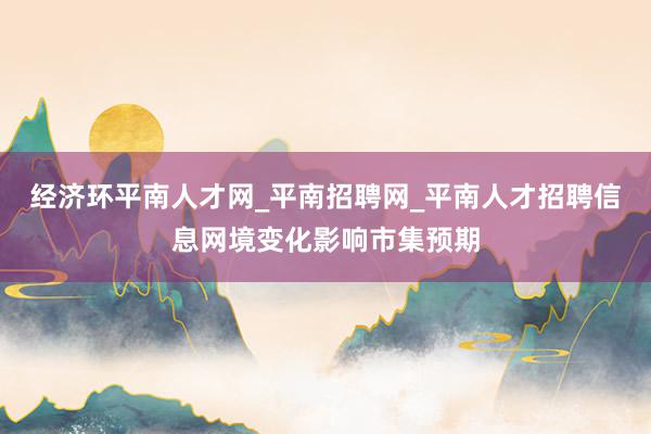 经济环平南人才网_平南招聘网_平南人才招聘信息网境变化影响市集预期