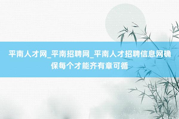 平南人才网_平南招聘网_平南人才招聘信息网确保每个才能齐有章可循